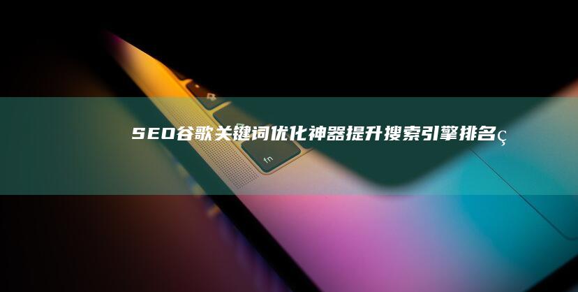 SEO谷歌关键词优化神器：提升搜索引擎排名的利器